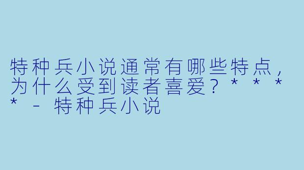 特种兵小说通常有哪些特点,为什么受到读者喜爱?****