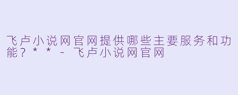 飞卢小说网官网提供哪些主要服务和功能?**