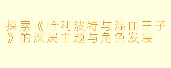 探索《哈利波特与混血王子》的深层主题与角色发展