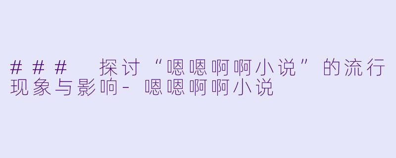 ### 探讨“嗯嗯啊啊小说”的流行现象与影响-嗯嗯啊啊小说