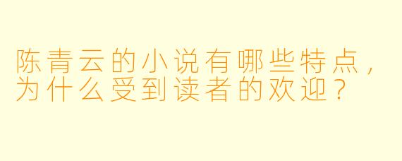 陈青云的小说有哪些特点,为什么受到读者的欢迎?