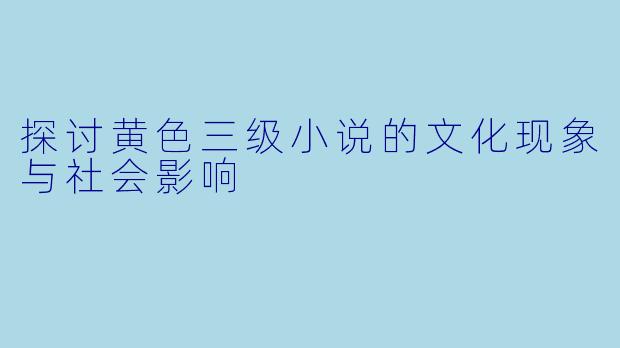 探讨黄色三级小说的文化现象与社会影响