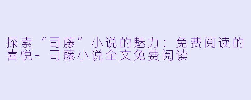 探索“司藤”小说的魅力:免费阅读的喜悦