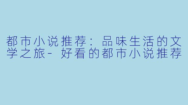 都市小说推荐：品味生活的文学之旅-好看的都市小说推荐