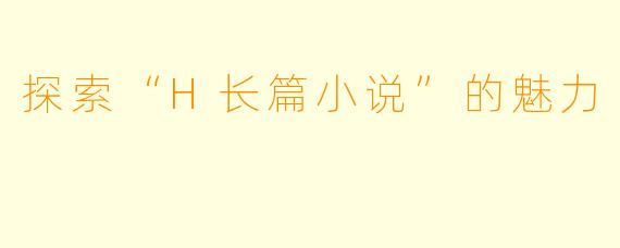 探索“H长篇小说”的魅力