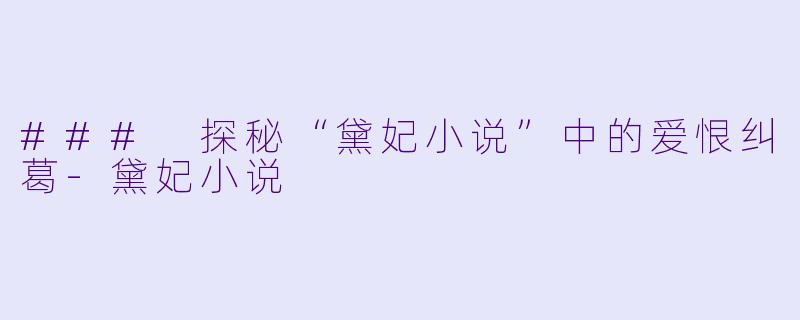 ### 探秘“黛妃小说”中的爱恨纠葛-黛妃小说