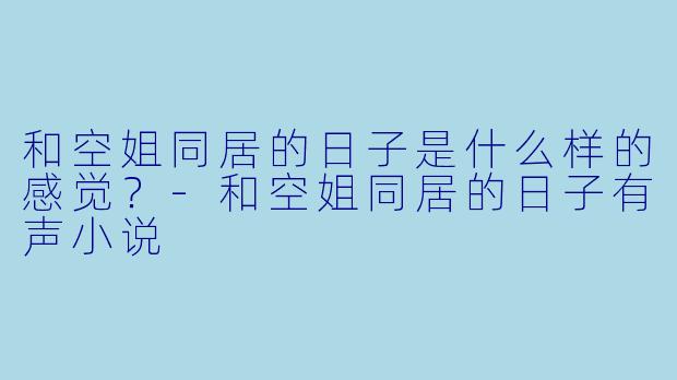 和空姐同居的日子是什么样的感觉?