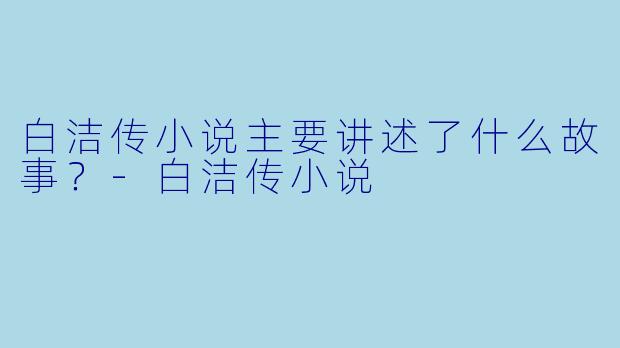 白洁传小说主要讲述了什么故事？
