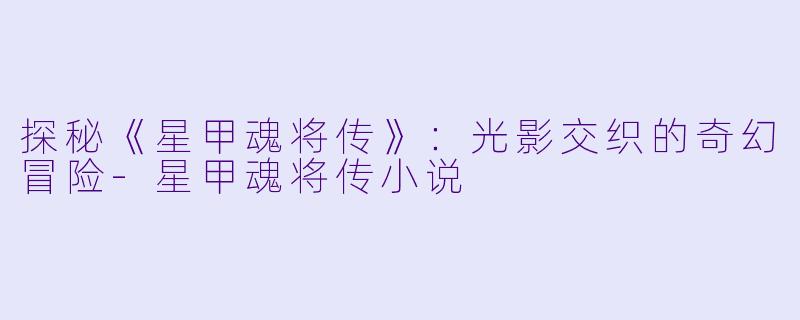 探秘《星甲魂将传》:光影交织的奇幻冒险