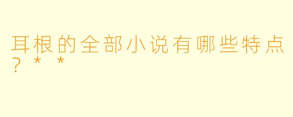耳根的全部小说有哪些特点?**