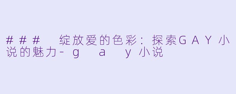 ### 绽放爱的色彩：探索GAY小说的魅力-g a y小说