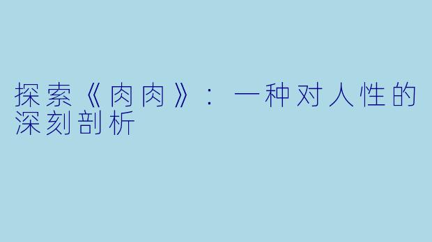 探索《肉肉》：一种对人性的深刻剖析