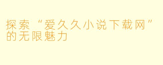 探索“爱久久小说下载网”的无限魅力