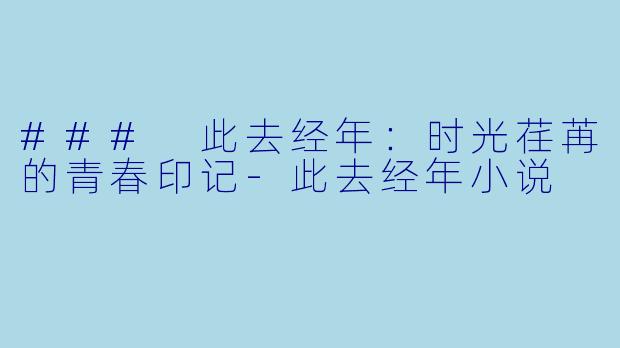 ### 此去经年：时光荏苒的青春印记-此去经年小说