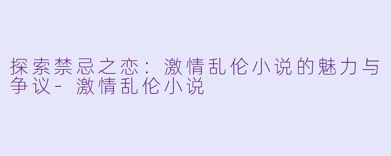 探索禁忌之恋：激情乱伦小说的魅力与争议-激情乱伦小说