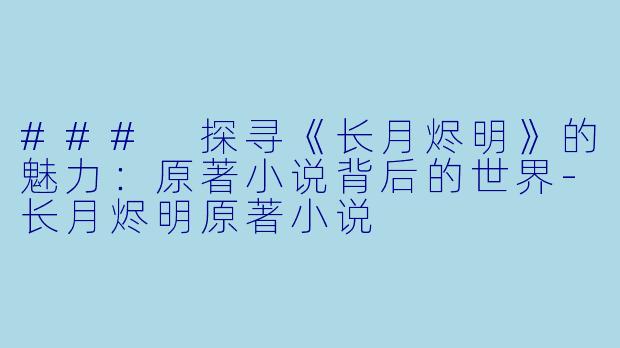 ### 探寻《长月烬明》的魅力：原著小说背后的世界-长月烬明原著小说