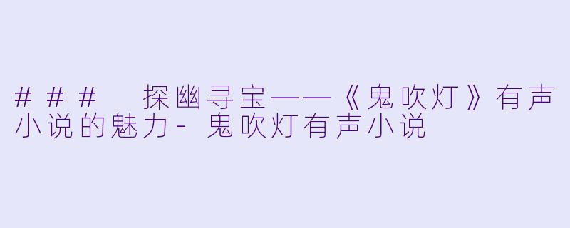 ### 探幽寻宝——《鬼吹灯》有声小说的魅力-鬼吹灯有声小说