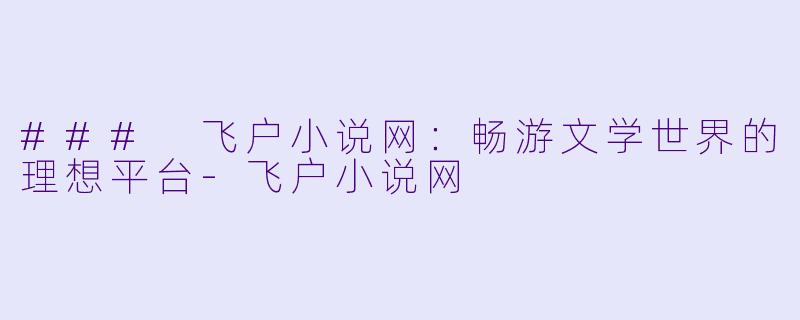 ### 飞户小说网：畅游文学世界的理想平台-飞户小说网