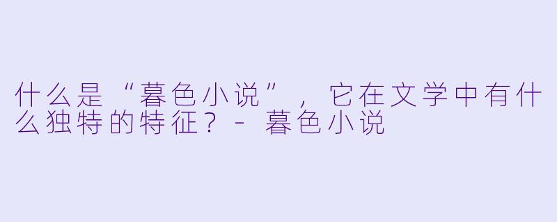 什么是“暮色小说”,它在文学中有什么独特的特征?