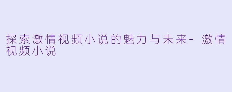 探索激情视频小说的魅力与未来