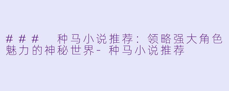 ### 种马小说推荐：领略强大角色魅力的神秘世界