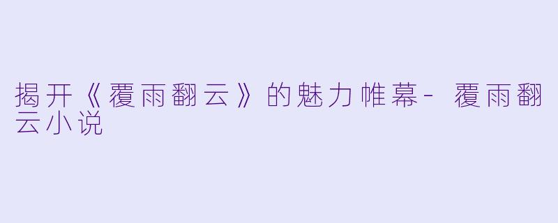 揭开《覆雨翻云》的魅力帷幕-覆雨翻云小说