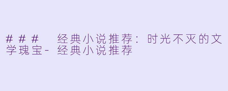 ### 经典小说推荐：时光不灭的文学瑰宝-经典小说推荐