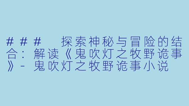 ### 探索神秘与冒险的结合：解读《鬼吹灯之牧野诡事》-鬼吹灯之牧野诡事小说
