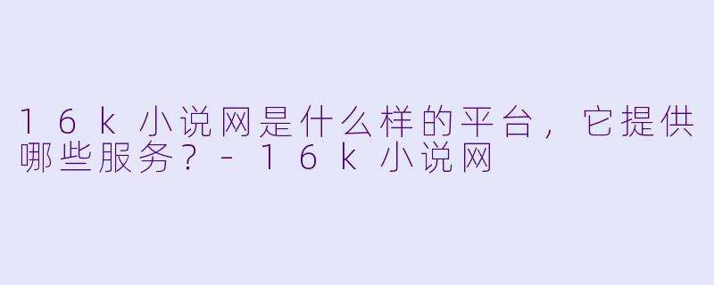16k小说网是什么样的平台,它提供哪些服务?