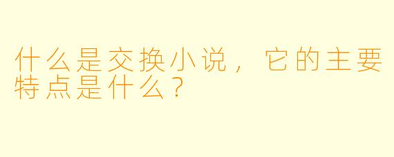 什么是交换小说,它的主要特点是什么?