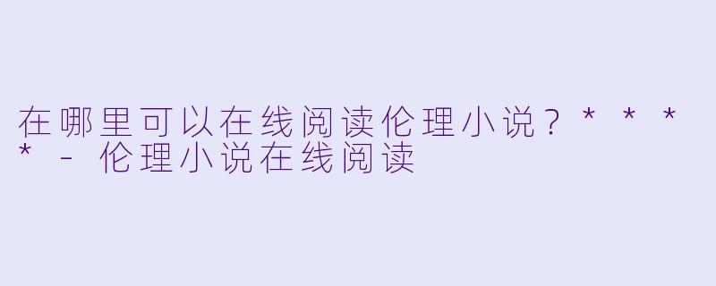在哪里可以在线阅读伦理小说?****