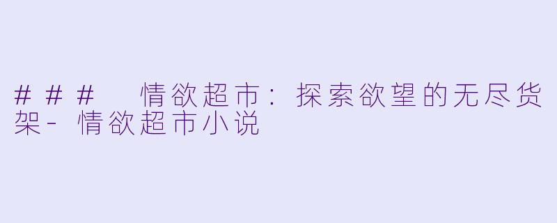 ### 情欲超市：探索欲望的无尽货架-情欲超市小说
