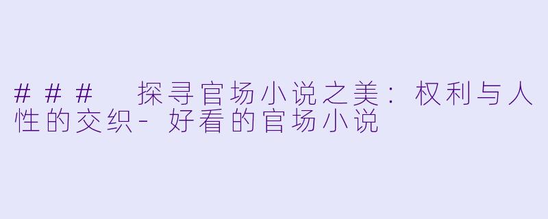 ### 探寻官场小说之美:权利与人性的交织