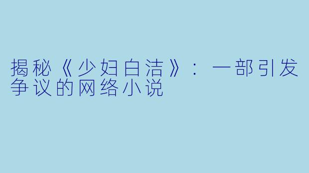 揭秘《少妇白洁》：一部引发争议的网络小说