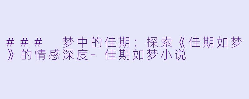 ### 梦中的佳期：探索《佳期如梦》的情感深度-佳期如梦小说