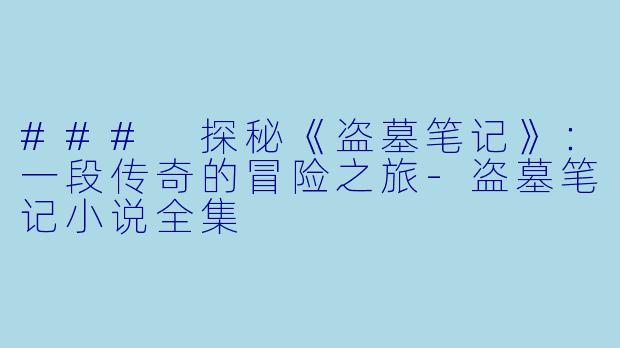 ### 探秘《盗墓笔记》：一段传奇的冒险之旅-盗墓笔记小说全集