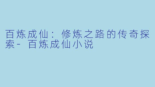 百炼成仙：修炼之路的传奇探索-百炼成仙小说