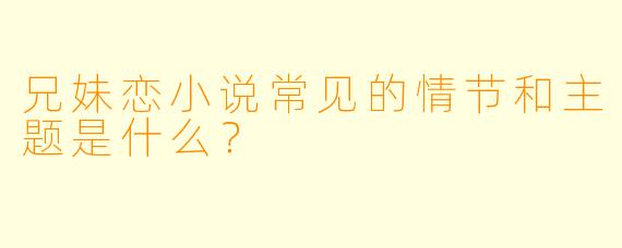 兄妹恋小说常见的情节和主题是什么?