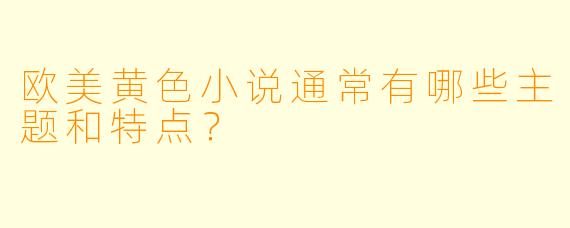 欧美黄色小说通常有哪些主题和特点?
