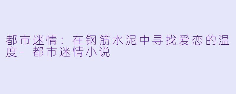都市迷情：在钢筋水泥中寻找爱恋的温度-都市迷情小说