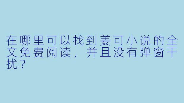 在哪里可以找到姜可小说的全文免费阅读,并且没有弹窗干扰?