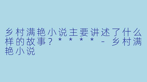 乡村满艳小说主要讲述了什么样的故事?****