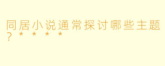 同居小说通常探讨哪些主题？****