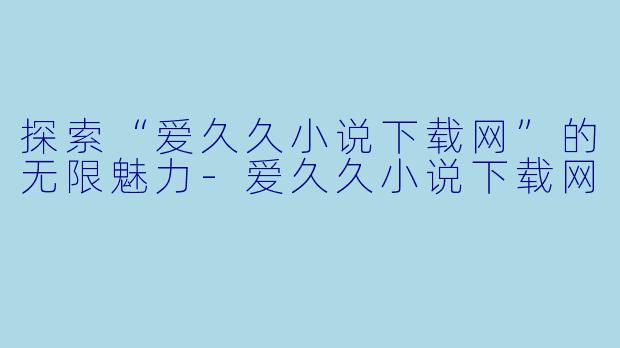 探索“爱久久小说下载网”的无限魅力-爱久久小说下载网