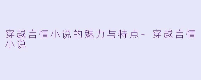 穿越言情小说的魅力与特点-穿越言情小说