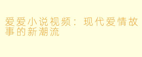 爱爱小说视频：现代爱情故事的新潮流