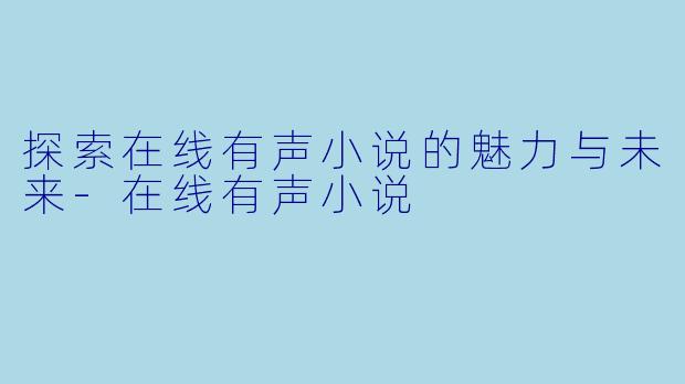 探索在线有声小说的魅力与未来-在线有声小说