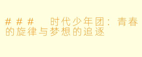 ### 时代少年团：青春的旋律与梦想的追逐