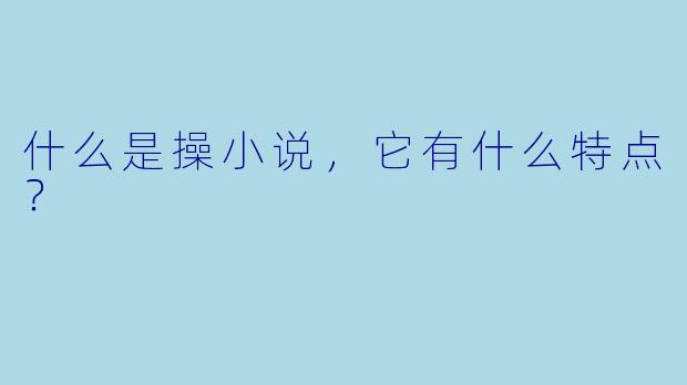 什么是操小说,它有什么特点?