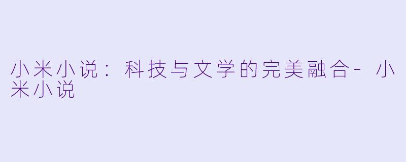 小米小说：科技与文学的完美融合-小米小说
